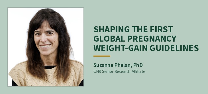 Suzanne Phelan, PhD, CHR Senior Research Affiliate. Headline: Shaping the first global pregnancy weight-gain guidelines.